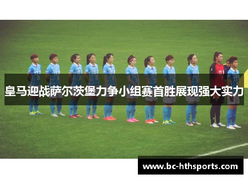 皇马迎战萨尔茨堡力争小组赛首胜展现强大实力