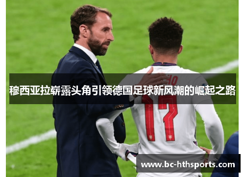 穆西亚拉崭露头角引领德国足球新风潮的崛起之路